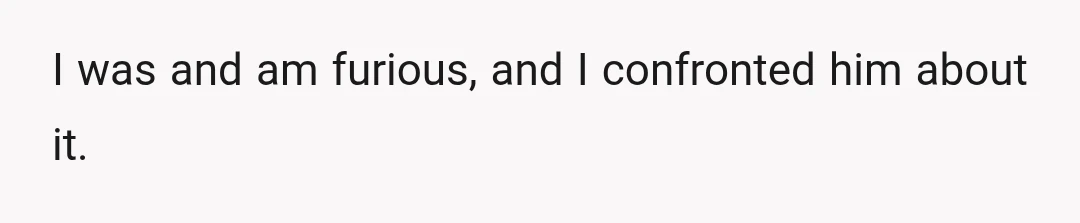 I was and am furious, and I confronted him about it.