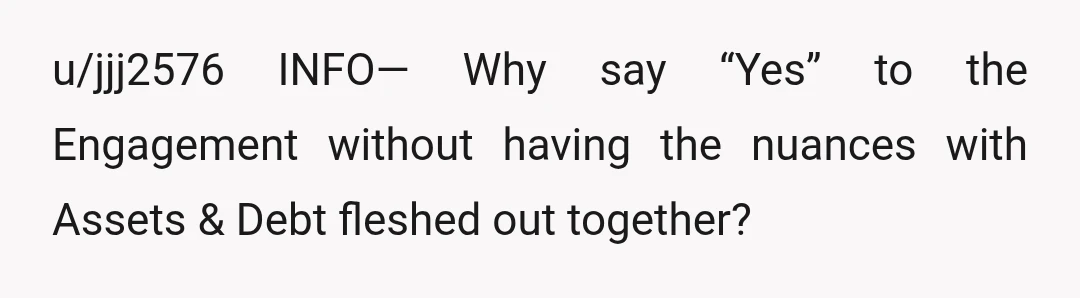 u/jjj2576
INFO— Why say “Yes” to the Engagement without having the nuances with Assets & Debt fleshed out together?
