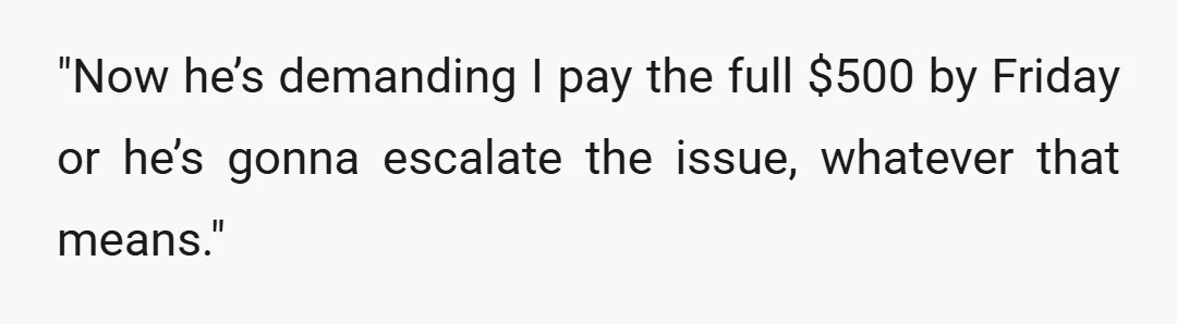 "Now he’s demanding I pay the full $500 by Friday or he’s gonna escalate the issue, whatever that means."