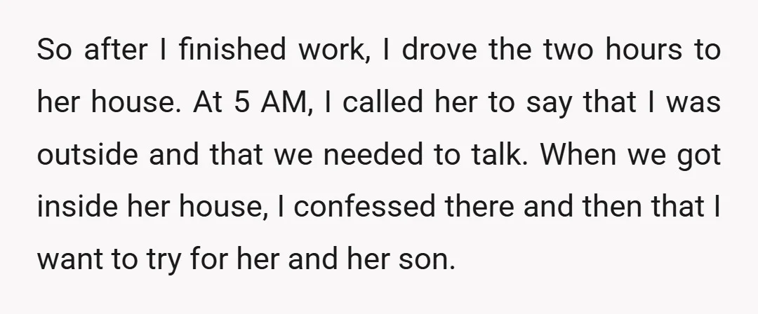 So after I finished work, I drove the two hours to her house. At 5 AM, I called her to say that I was outside and that we needed to...