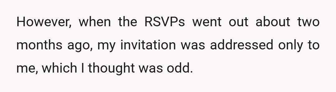 However, when the RSVPs went out about two months ago, my invitation was addressed only to me, which I thought was odd.