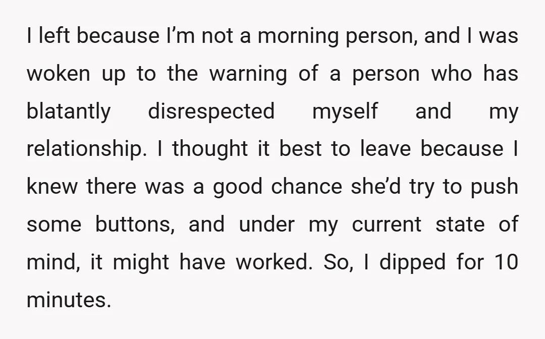 I left because I’m not a morning person, and I was woken up to the warning of a person who has blatantly disrespected myself and my relationship. I thought it...