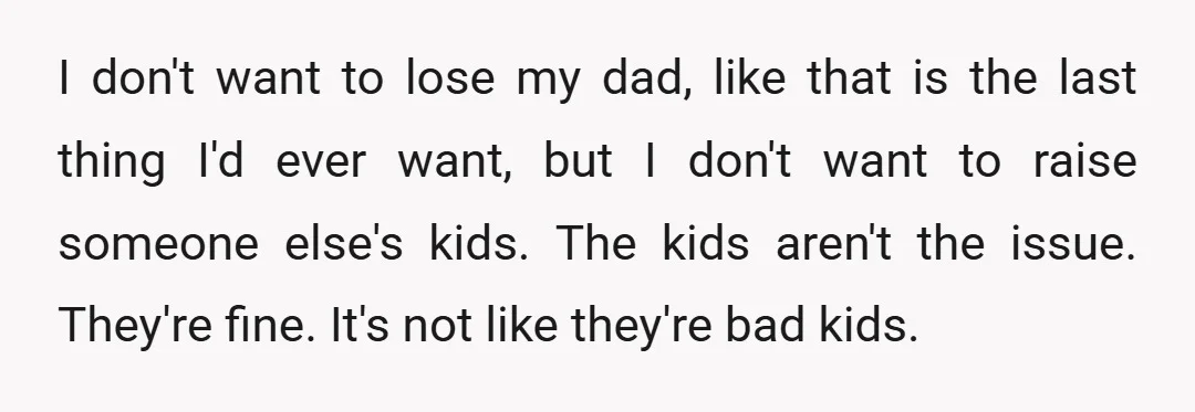 I don't want to lose my dad, like that is the last thing I'd ever want, but I don't want to raise someone else's kids. The kids aren't the issue....
