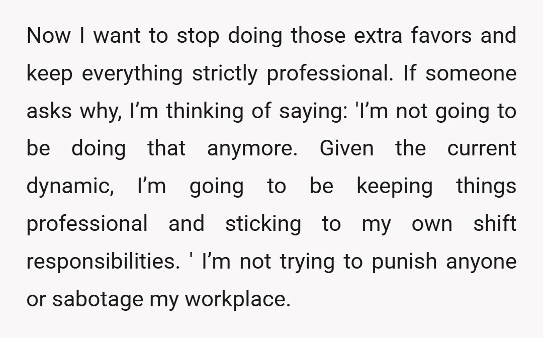 Now I want to stop doing those extra favors and keep everything strictly professional. If someone asks why, I’m thinking of saying: 'I’m not going to be doing that anymore....
