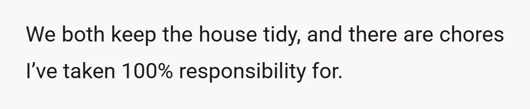 We both keep the house tidy, and there are chores I’ve taken 100% responsibility for.