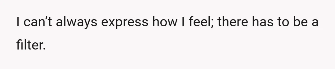 I can’t always express how I feel; there has to be a filter.