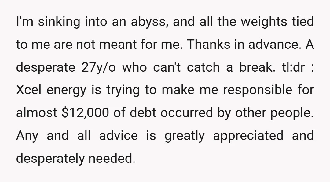 I'm sinking into an abyss, and all the weights tied to me are not meant for me. Thanks in advance. A desperate 27y/o who can't catch a break. tl:dr :...
