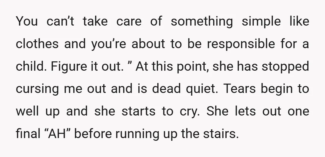 You can’t take care of something simple like clothes and you’re about to be responsible for a child. Figure it out. ” At this point, she has stopped cursing me...