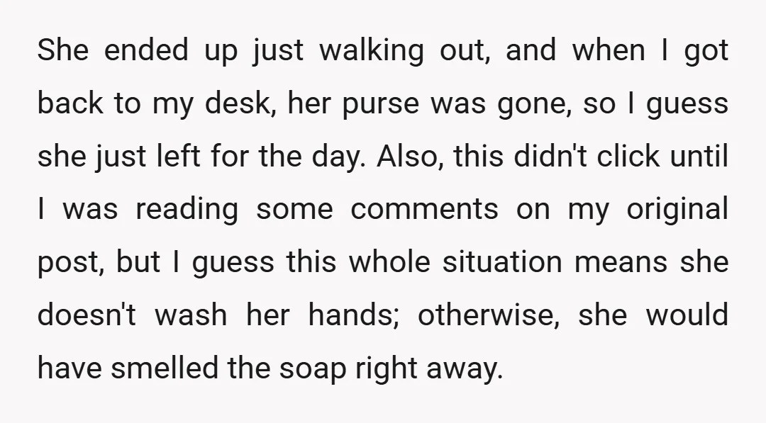 She ended up just walking out, and when I got back to my desk, her purse was gone, so I guess she just left for the day. Also, this didn't...