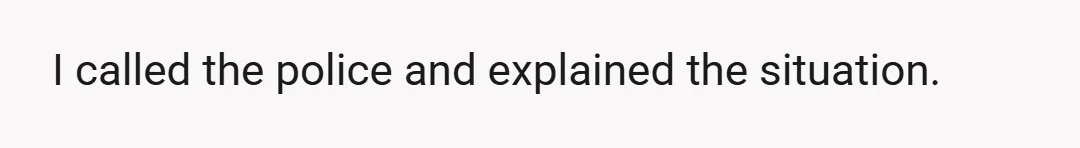 I called the police and explained the situation.