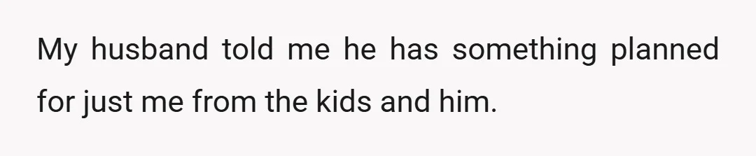 My husband told me he has something planned for just me from the kids and him.
