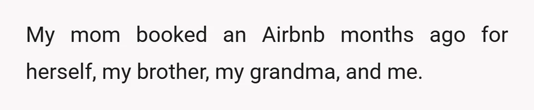 My mom booked an Airbnb months ago for herself, my brother, my grandma, and me.