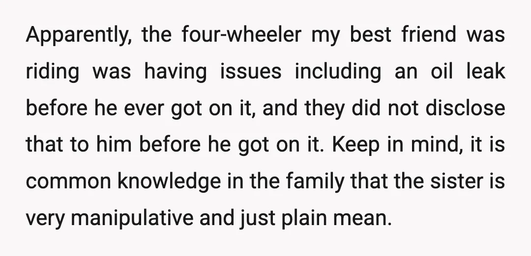 Apparently, the four-wheeler my best friend was riding was having issues including an oil leak before he ever got on it, and they did not disclose that to him before...