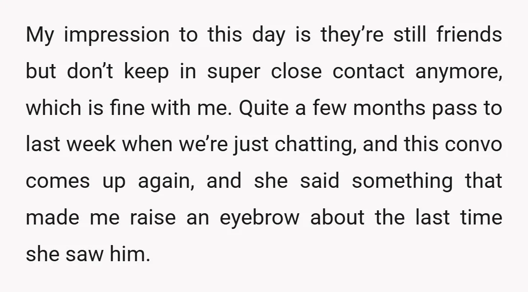 My impression to this day is they’re still friends but don’t keep in super close contact anymore, which is fine with me. Quite a few months pass to last week...