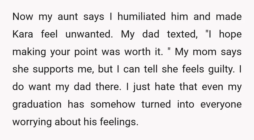 Now my aunt says I humiliated him and made Kara feel unwanted. My dad texted, "I hope making your point was worth it. " My mom says she supports me,...
