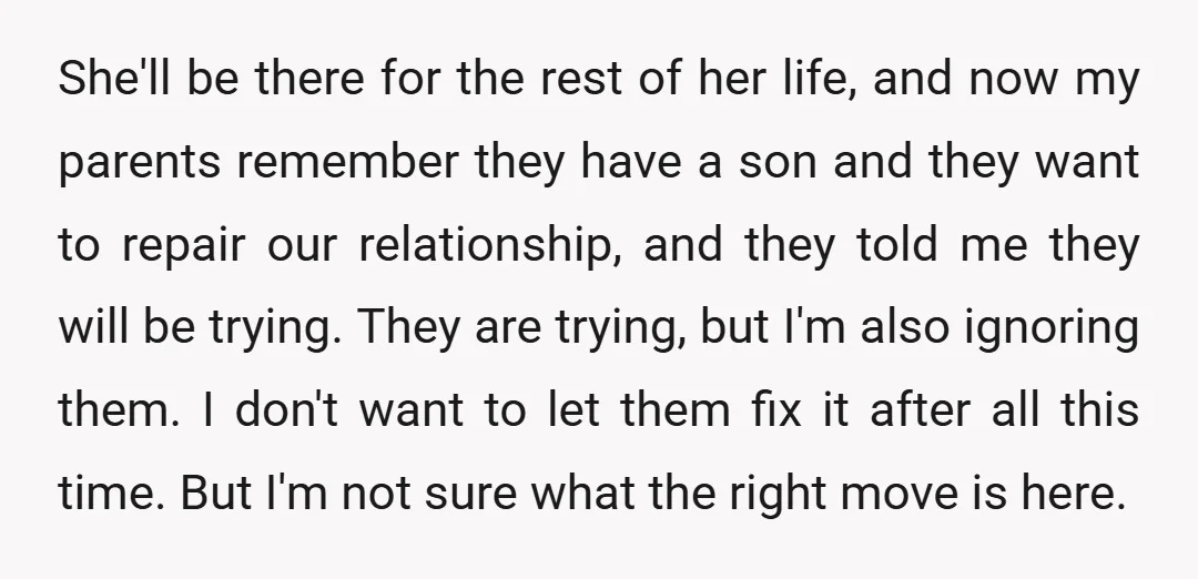 She'll be there for the rest of her life, and now my parents remember they have a son and they want to repair our relationship, and they told me they...