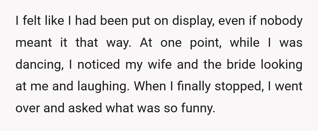 I felt like I had been put on display, even if nobody meant it that way. At one point, while I was dancing, I noticed my wife and the bride...
