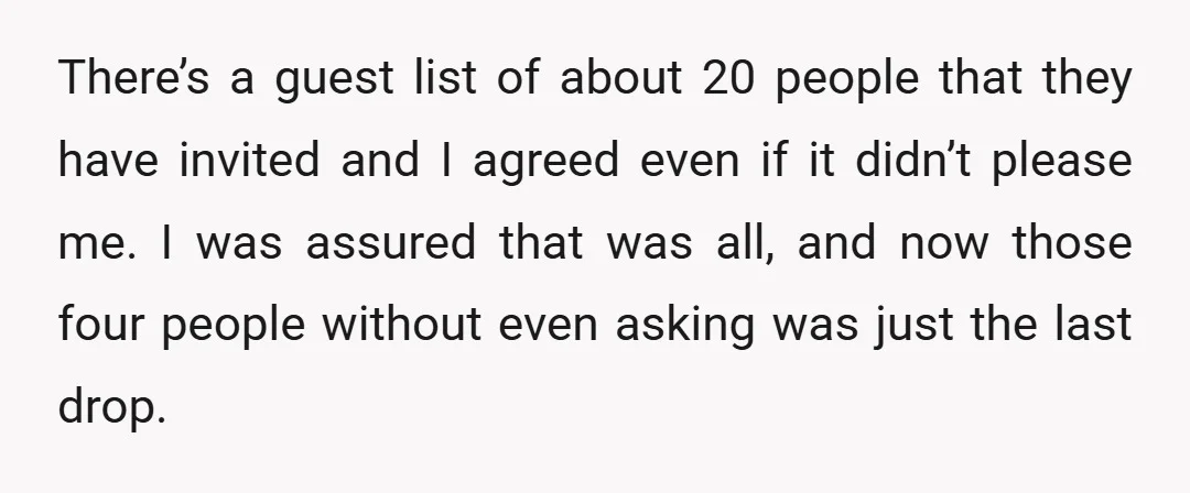 There’s a guest list of about 20 people that they have invited and I agreed even if it didn’t please me. I was assured that was all, and now those...