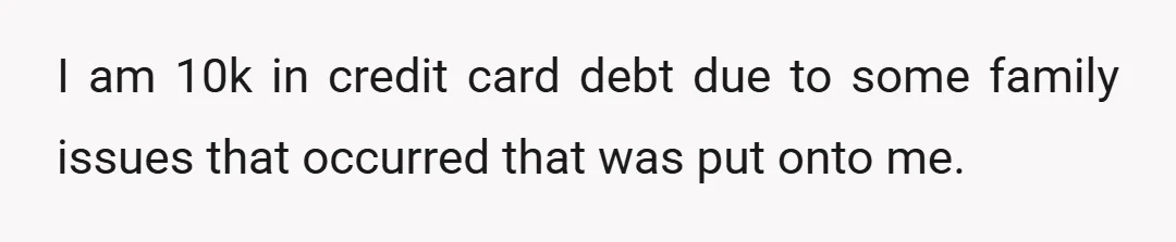 I am 10k in credit card debt due to some family issues that occurred that was put onto me.