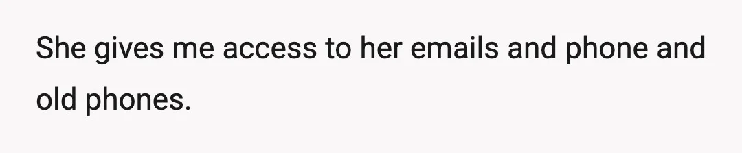 She gives me access to her emails and phone and old phones.