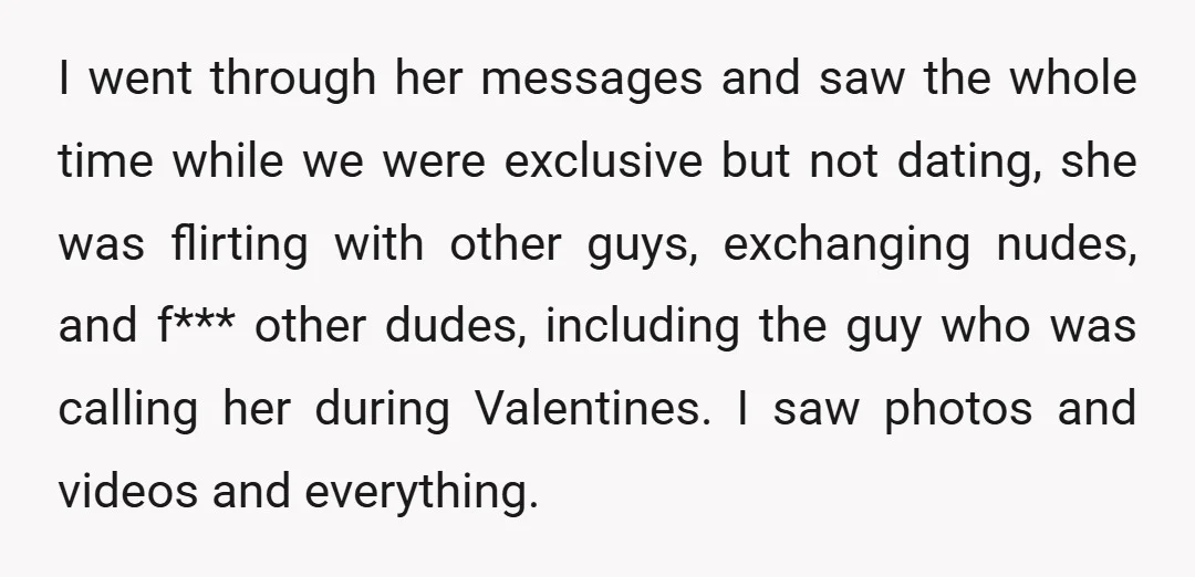 I went through her messages and saw the whole time while we were exclusive but not dating, she was flirting with other guys, exchanging nudes, and f*** other dudes, including...