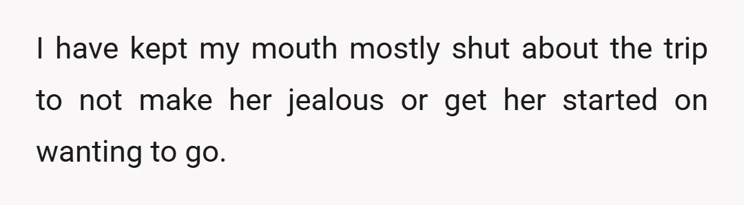 I have kept my mouth mostly shut about the trip to not make her jealous or get her started on wanting to go.