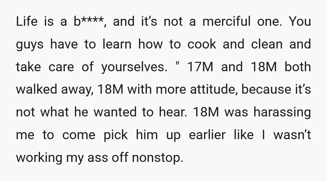 Life is a b****, and it’s not a merciful one. You guys have to learn how to cook and clean and take care of yourselves. " 17M and 18M both...