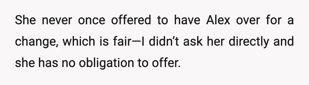 She never once offered to have Alex over for a change, which is fair—I didn’t ask her directly and she has no obligation to offer.