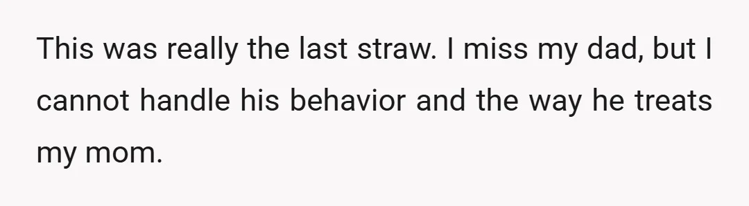 This was really the last straw. I miss my dad, but I cannot handle his behavior and the way he treats my mom.