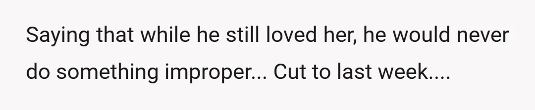 Saying that while he still loved her, he would never do something improper... Cut to last week....
