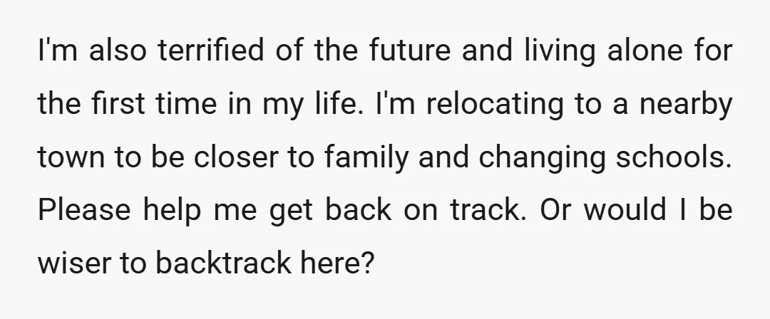 I'm also terrified of the future and living alone for the first time in my life. I'm relocating to a nearby town to be closer to family and changing schools....