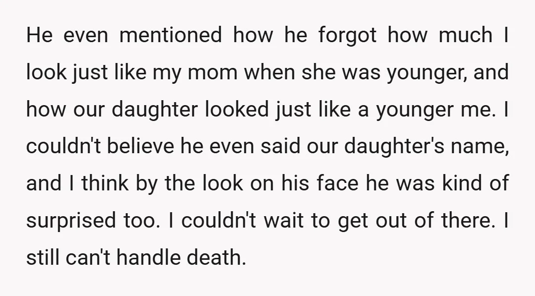 He even mentioned how he forgot how much I look just like my mom when she was younger, and how our daughter looked just like a younger me. I couldn't...