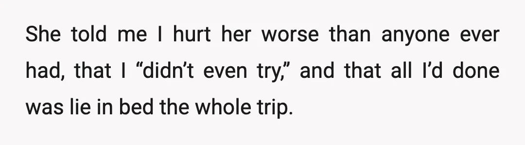 She told me I hurt her worse than anyone ever had, that I “didn’t even try,” and that all I’d done was lie in bed the whole trip.