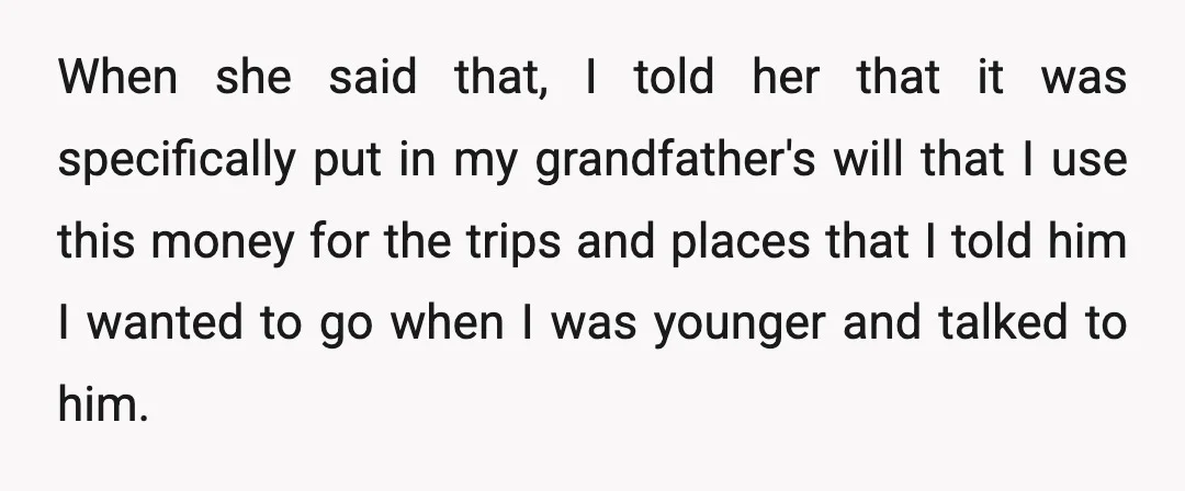 When she said that, I told her that it was specifically put in my grandfather's will that I use this money for the trips and places that I told him...