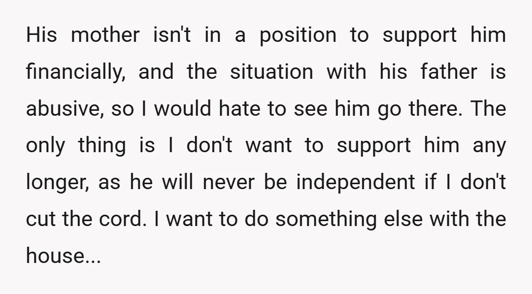 His mother isn't in a position to support him financially, and the situation with his father is abusive, so I would hate to see him go there. The only thing...
