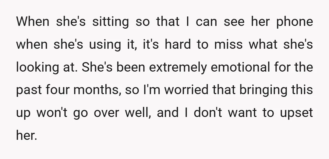 When she's sitting so that I can see her phone when she's using it, it's hard to miss what she's looking at. She's been extremely emotional for the past four...
