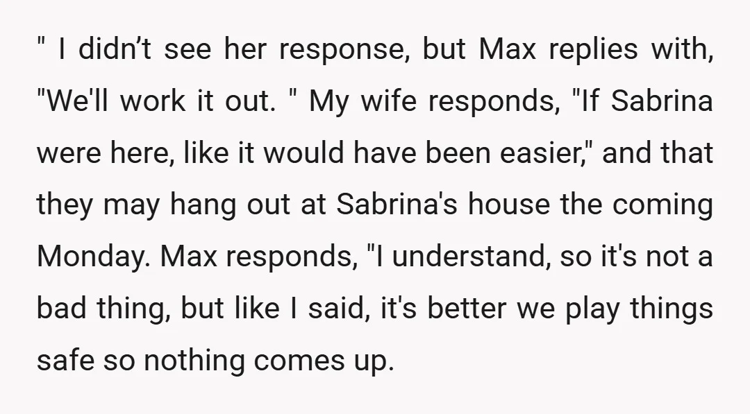 " I didn’t see her response, but Max replies with, "We'll work it out. " My wife responds, "If Sabrina were here, like it would have been easier," and that...