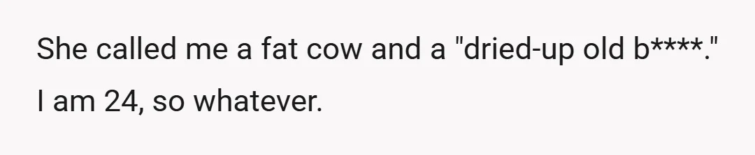 She called me a fat cow and a "dried-up old b****." I am 24, so whatever.