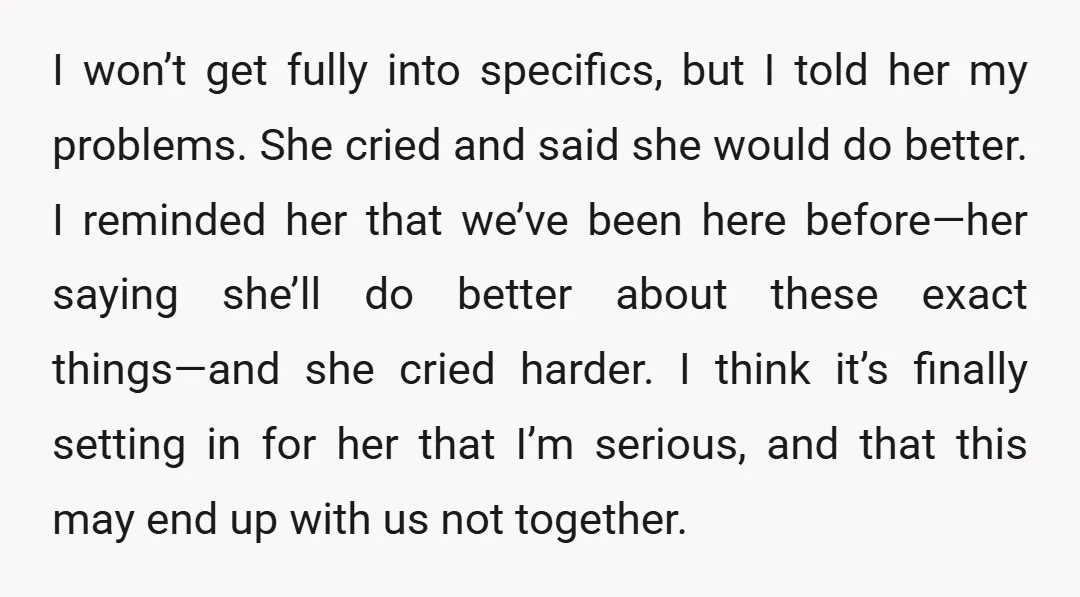 I won’t get fully into specifics, but I told her my problems. She cried and said she would do better. I reminded her that we’ve been here before—her saying she’ll...