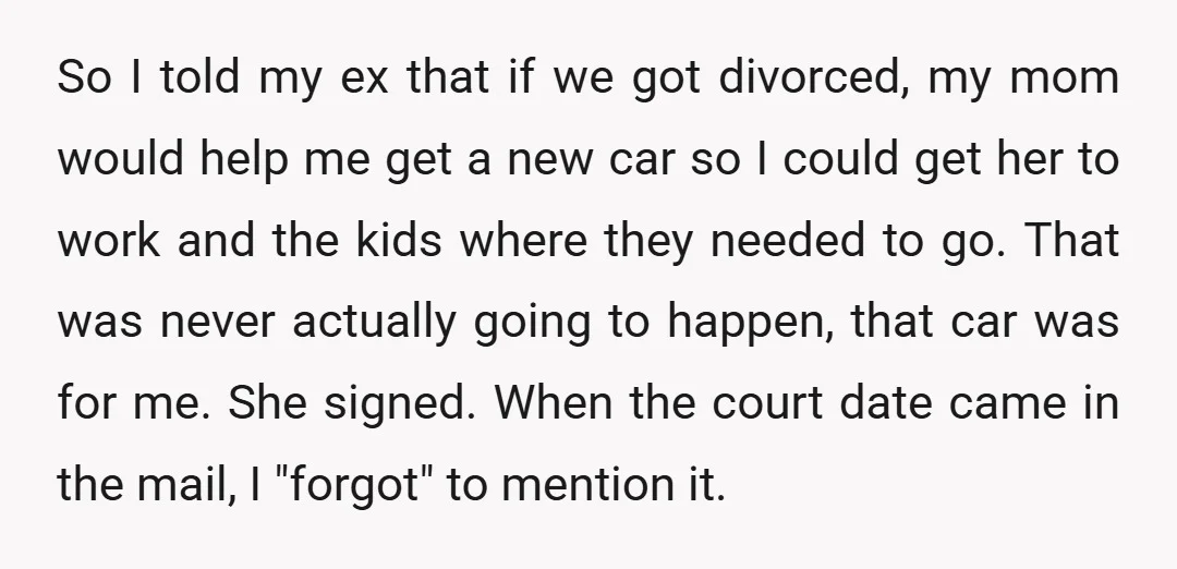 So I told my ex that if we got divorced, my mom would help me get a new car so I could get her to work and the kids where...