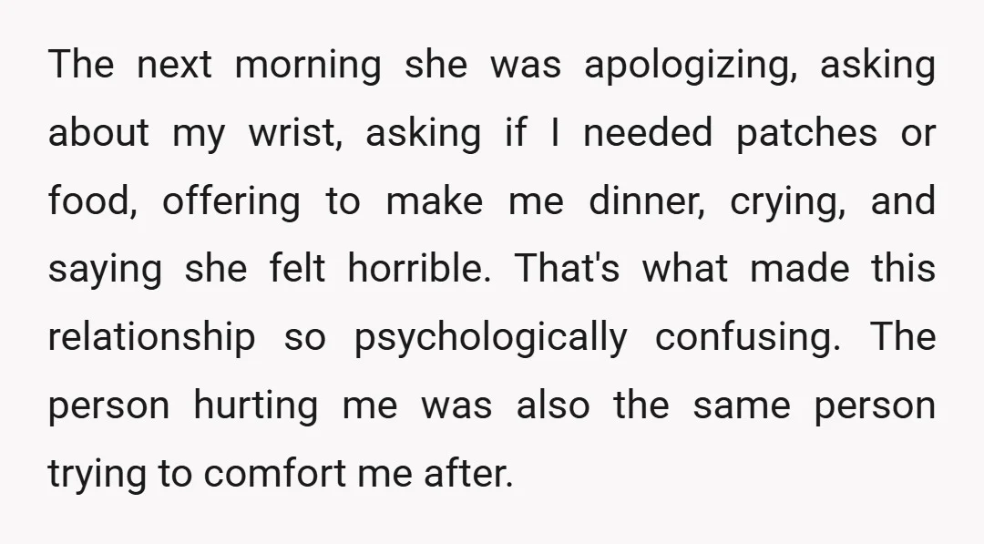 The next morning she was apologizing, asking about my wrist, asking if I needed patches or food, offering to make me dinner, crying, and saying she felt horrible. That's what...