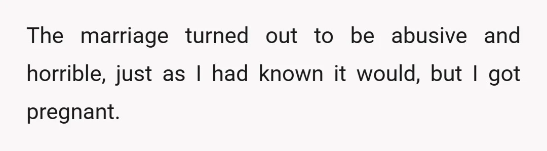 The marriage turned out to be abusive and horrible, just as I had known it would, but I got pregnant.