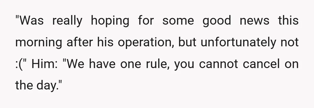 "Was really hoping for some good news this morning after his operation, but unfortunately not :(" Him: "We have one rule, you cannot cancel on the day."