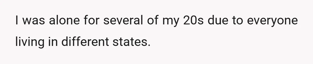 I was alone for several of my 20s due to everyone living in different states.