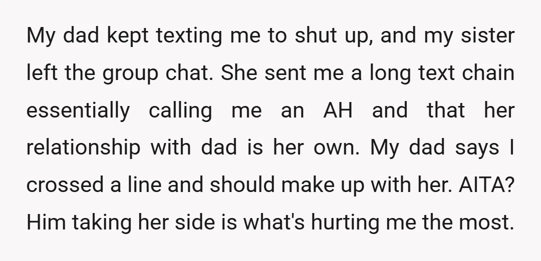 My dad kept texting me to shut up, and my sister left the group chat. She sent me a long text chain essentially calling me an AH and that her...
