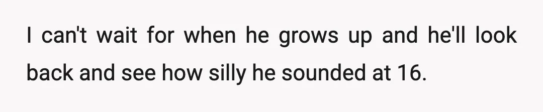 I can't wait for when he grows up and he'll look back and see how silly he sounded at 16.