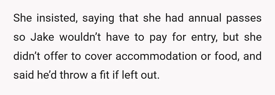 She insisted, saying that she had annual passes so Jake wouldn’t have to pay for entry, but she didn’t offer to cover accommodation or food, and said he’d throw a...