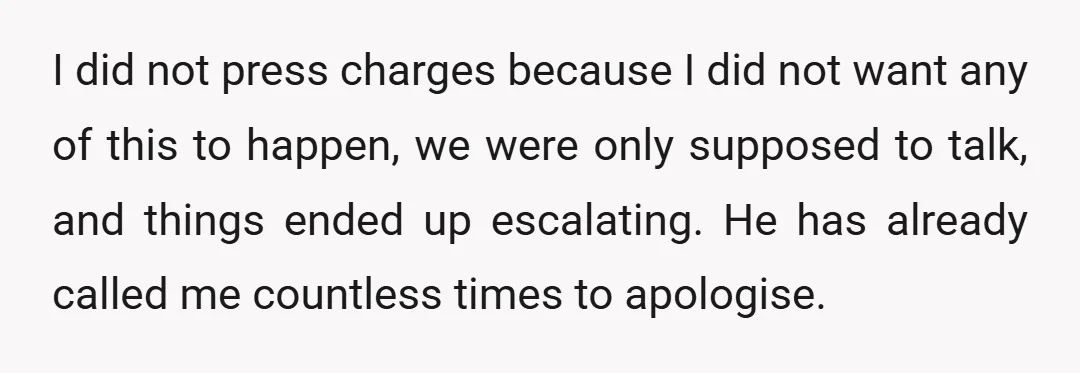 I did not press charges because I did not want any of this to happen, we were only supposed to talk, and things ended up escalating. He has already called...