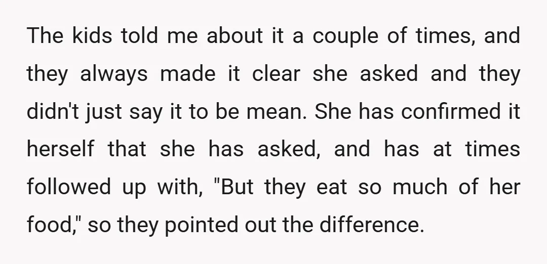 The kids told me about it a couple of times, and they always made it clear she asked and they didn't just say it to be mean. She has confirmed...