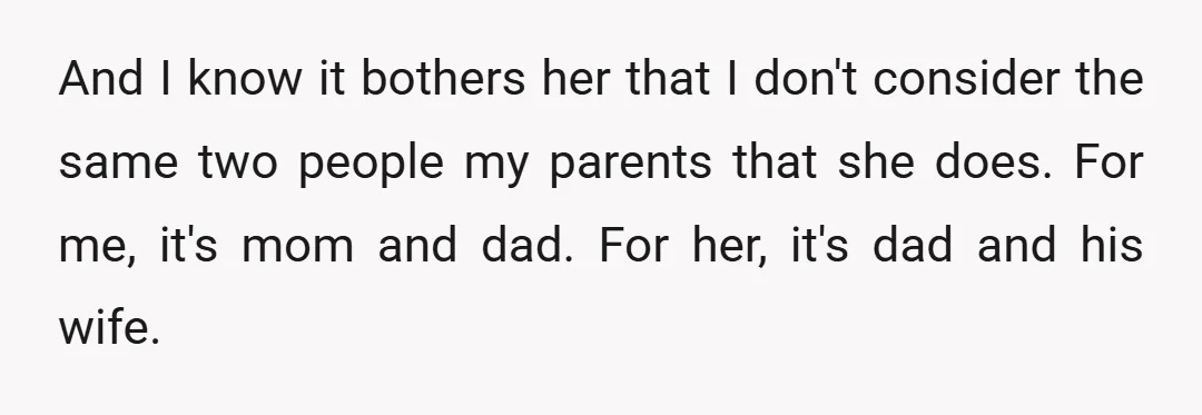 And I know it bothers her that I don't consider the same two people my parents that she does. For me, it's mom and dad. For her, it's dad and...